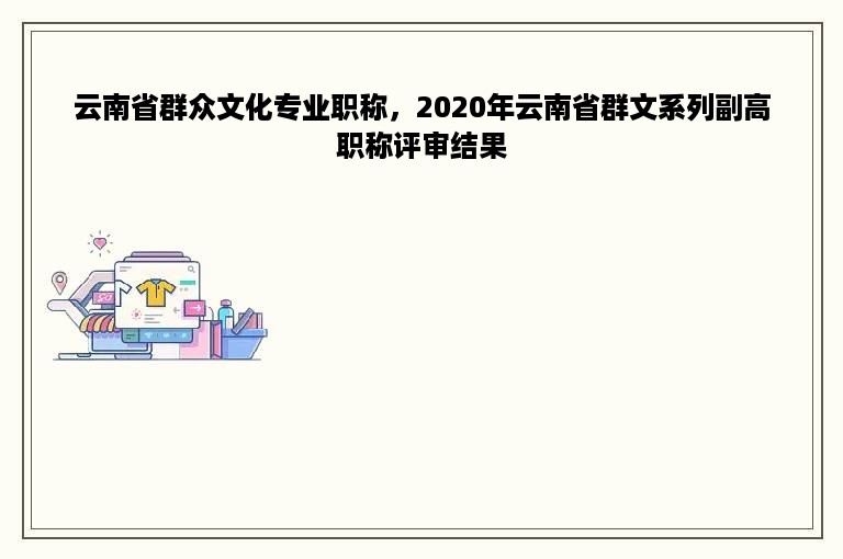 云南省群众文化专业职称，2020年云南省群文系列副高职称评审结果