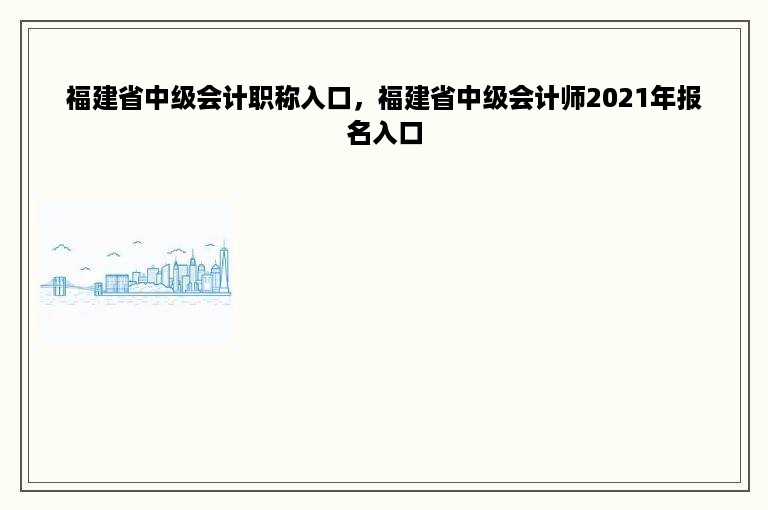 福建省中级会计职称入口，福建省中级会计师2021年报名入口