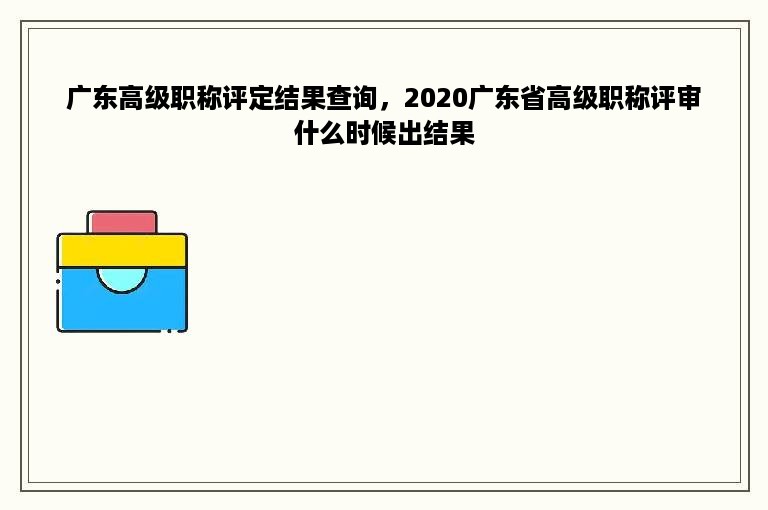 广东高级职称评定结果查询，2020广东省高级职称评审什么时候出结果