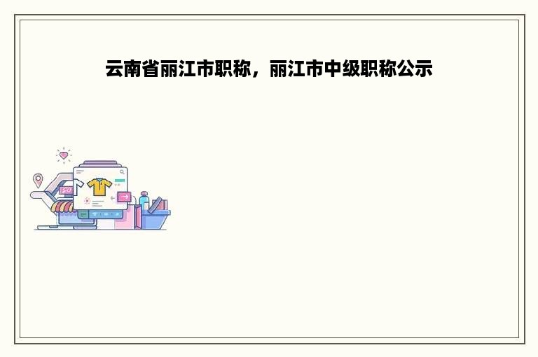 云南省丽江市职称，丽江市中级职称公示