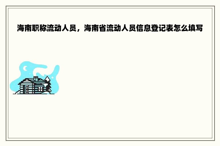 海南职称流动人员，海南省流动人员信息登记表怎么填写