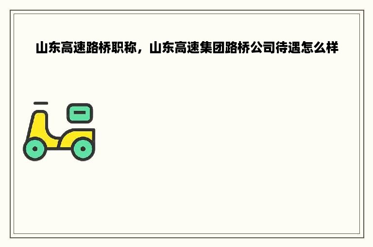 山东高速路桥职称，山东高速集团路桥公司待遇怎么样