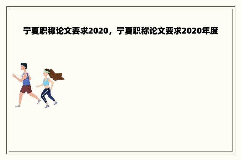 宁夏职称论文要求2020，宁夏职称论文要求2020年度