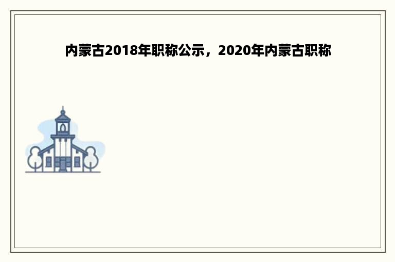 内蒙古2018年职称公示，2020年内蒙古职称