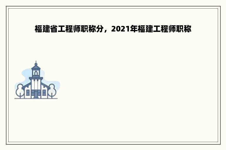 福建省工程师职称分，2021年福建工程师职称