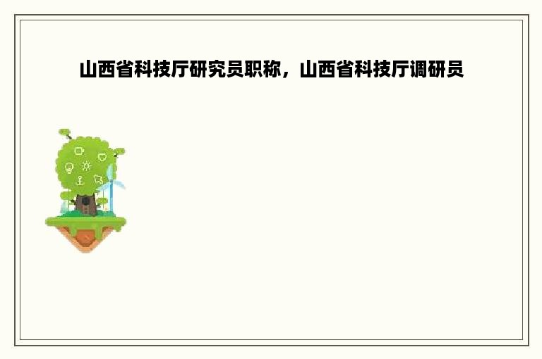 山西省科技厅研究员职称，山西省科技厅调研员