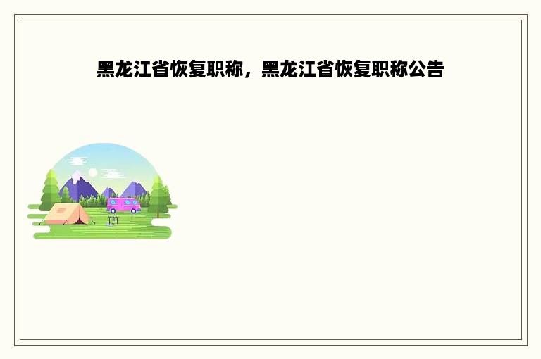 黑龙江省恢复职称，黑龙江省恢复职称公告