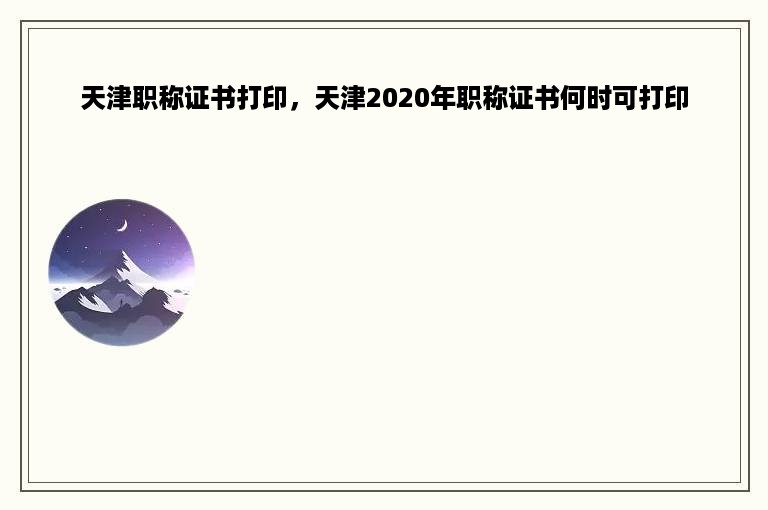 天津职称证书打印，天津2020年职称证书何时可打印