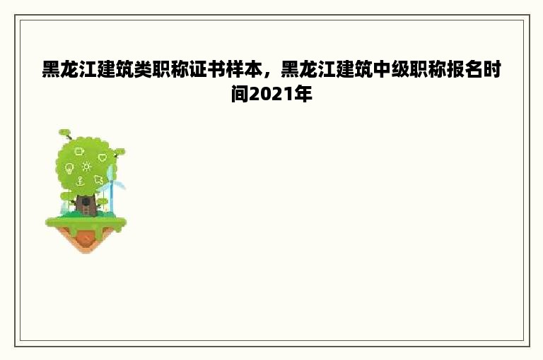 黑龙江建筑类职称证书样本，黑龙江建筑中级职称报名时间2021年