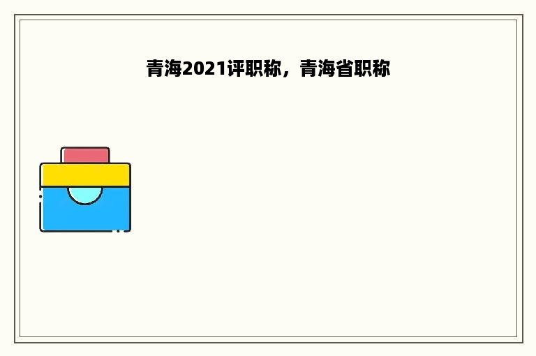 青海2021评职称，青海省职称