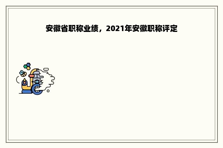 安徽省职称业绩，2021年安徽职称评定