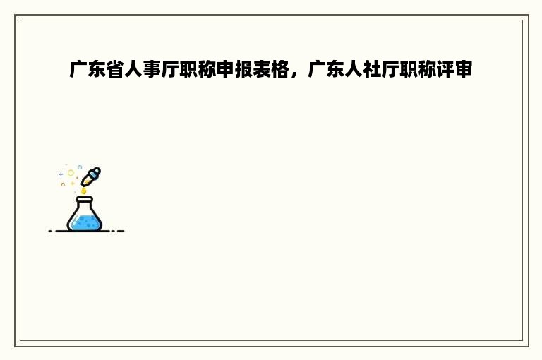 广东省人事厅职称申报表格，广东人社厅职称评审