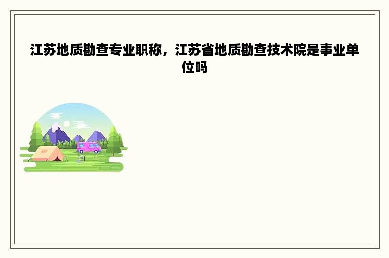 江苏地质勘查专业职称，江苏省地质勘查技术院是事业单位吗