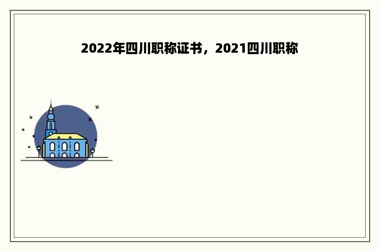 2022年四川职称证书，2021四川职称