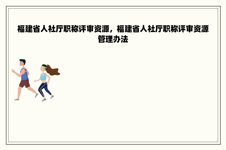 福建省人社厅职称评审资源，福建省人社厅职称评审资源管理办法