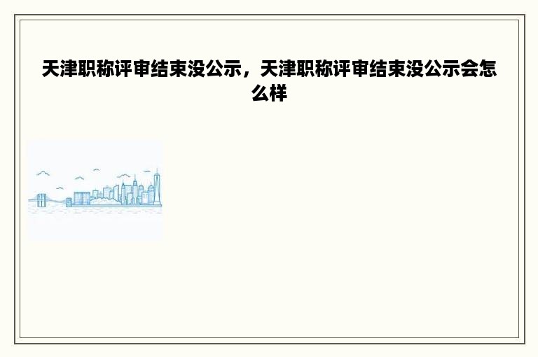 天津职称评审结束没公示，天津职称评审结束没公示会怎么样