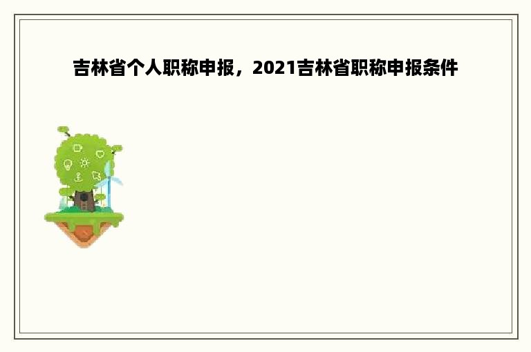 吉林省个人职称申报，2021吉林省职称申报条件