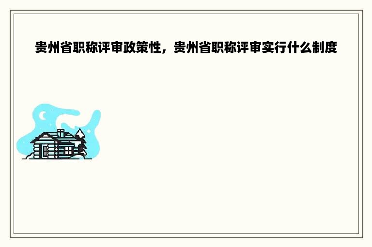 贵州省职称评审政策性，贵州省职称评审实行什么制度