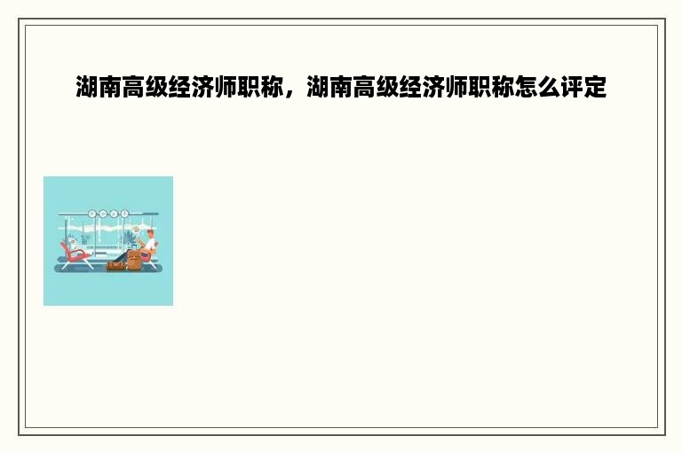 湖南高级经济师职称，湖南高级经济师职称怎么评定