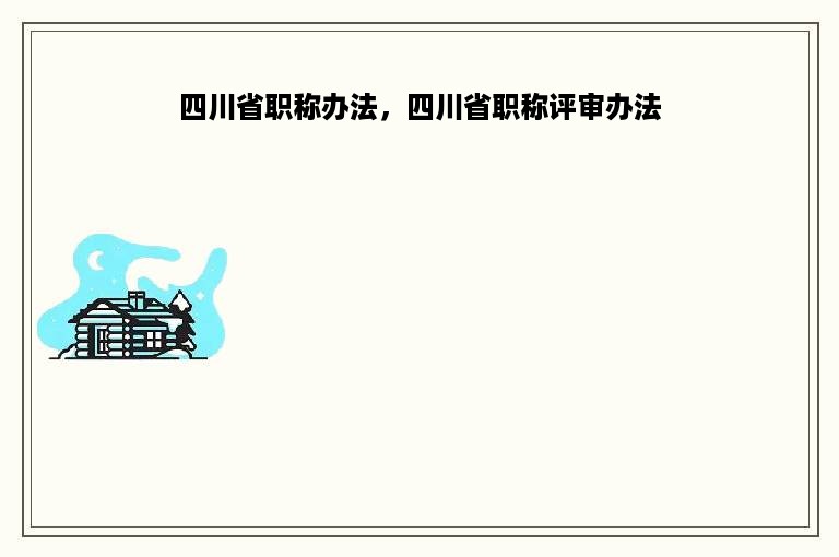 四川省职称办法，四川省职称评审办法