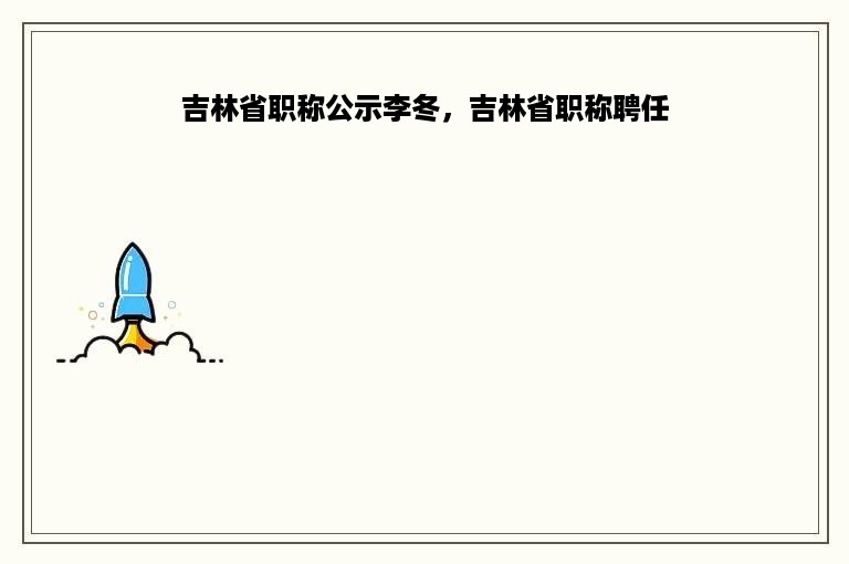 吉林省职称公示李冬，吉林省职称聘任