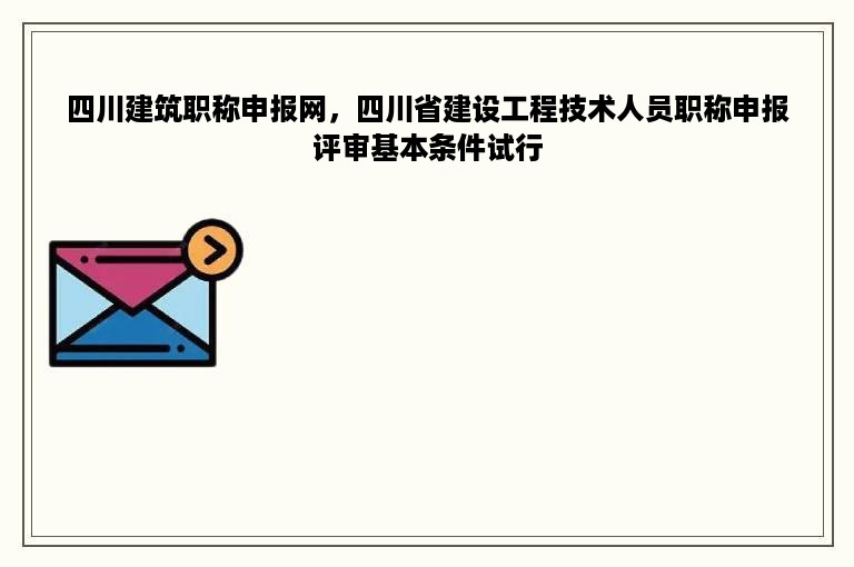 四川建筑职称申报网，四川省建设工程技术人员职称申报评审基本条件试行