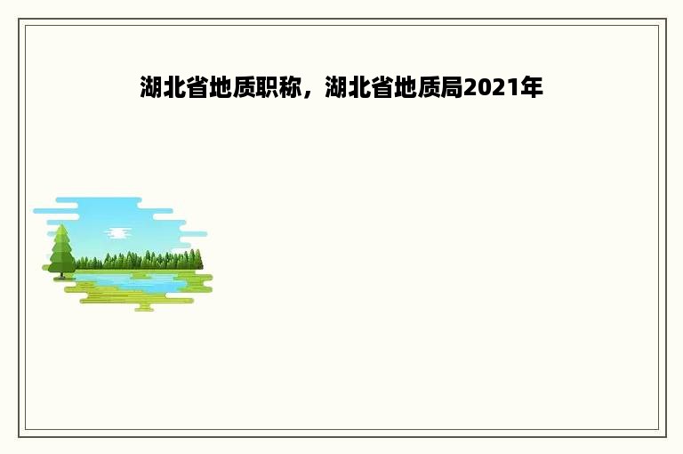 湖北省地质职称，湖北省地质局2021年