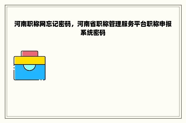 河南职称网忘记密码，河南省职称管理服务平台职称申报系统密码