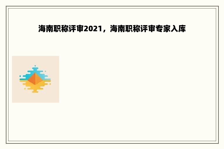 海南职称评审2021，海南职称评审专家入库