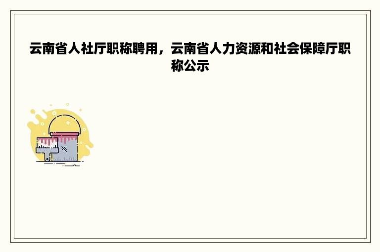 云南省人社厅职称聘用，云南省人力资源和社会保障厅职称公示