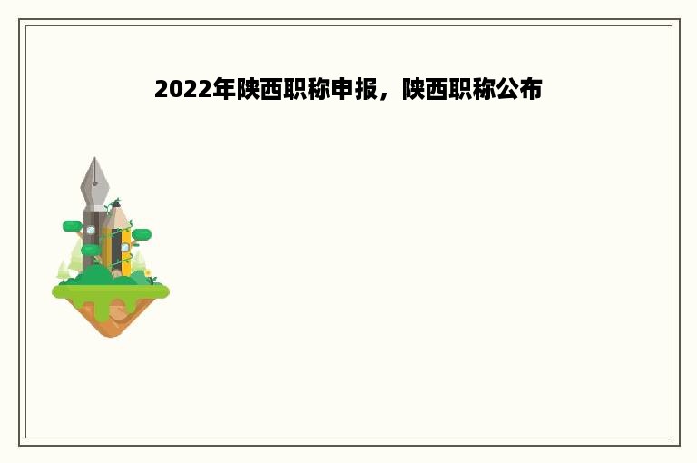 2022年陕西职称申报，陕西职称公布