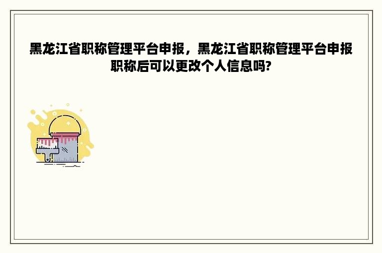 黑龙江省职称管理平台申报，黑龙江省职称管理平台申报职称后可以更改个人信息吗?