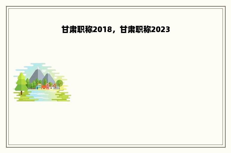 甘肃职称2018，甘肃职称2023