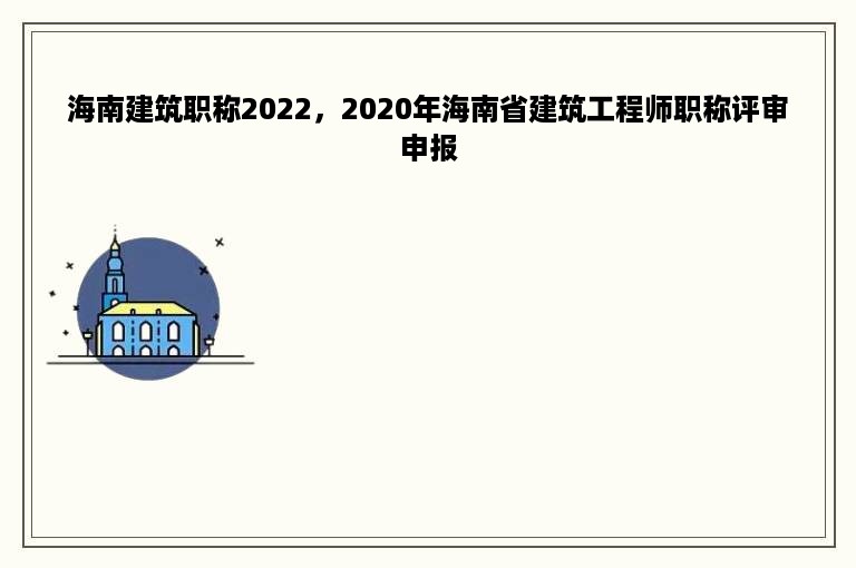 海南建筑职称2022，2020年海南省建筑工程师职称评审申报