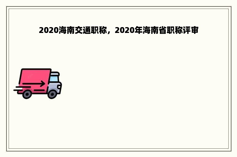 2020海南交通职称，2020年海南省职称评审