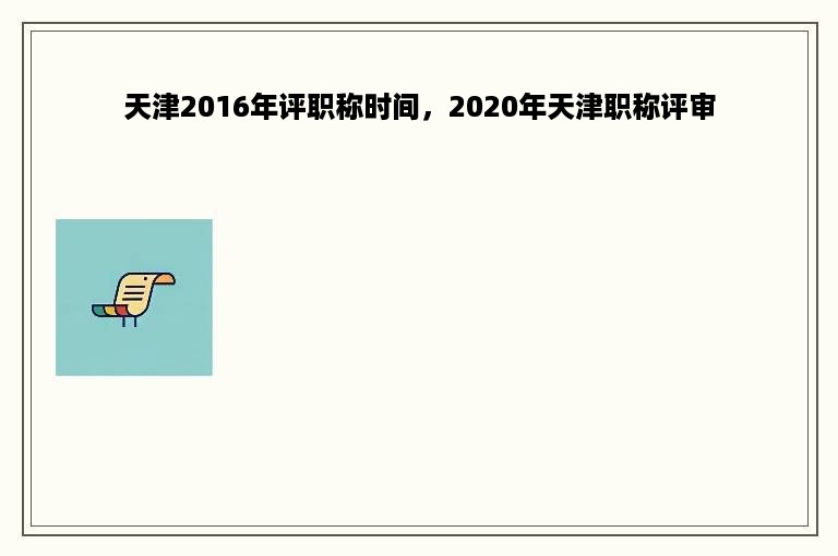 天津2016年评职称时间，2020年天津职称评审