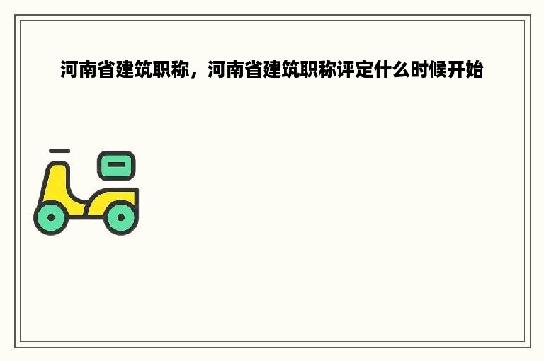 河南省建筑职称，河南省建筑职称评定什么时候开始