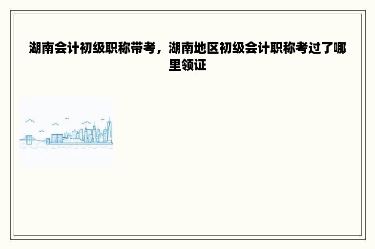 湖南会计初级职称带考，湖南地区初级会计职称考过了哪里领证