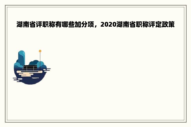 湖南省评职称有哪些加分项，2020湖南省职称评定政策