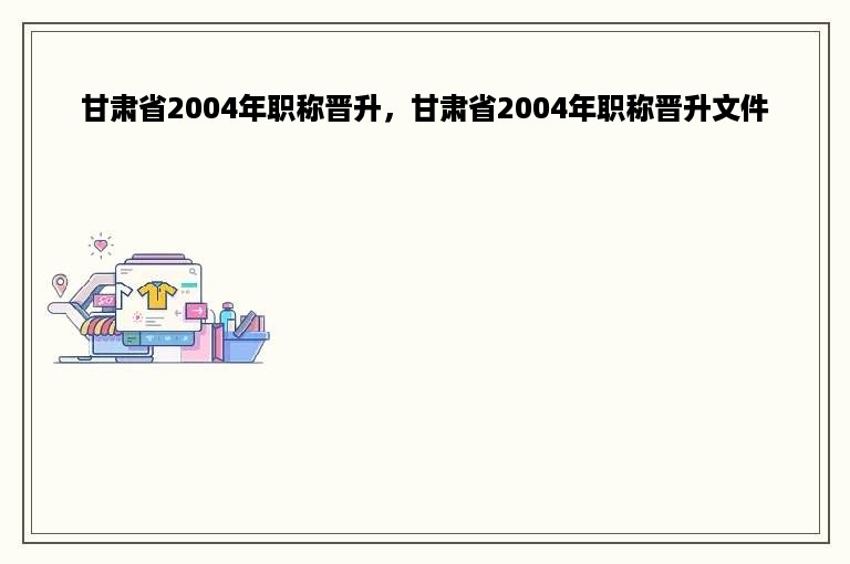 甘肃省2004年职称晋升，甘肃省2004年职称晋升文件