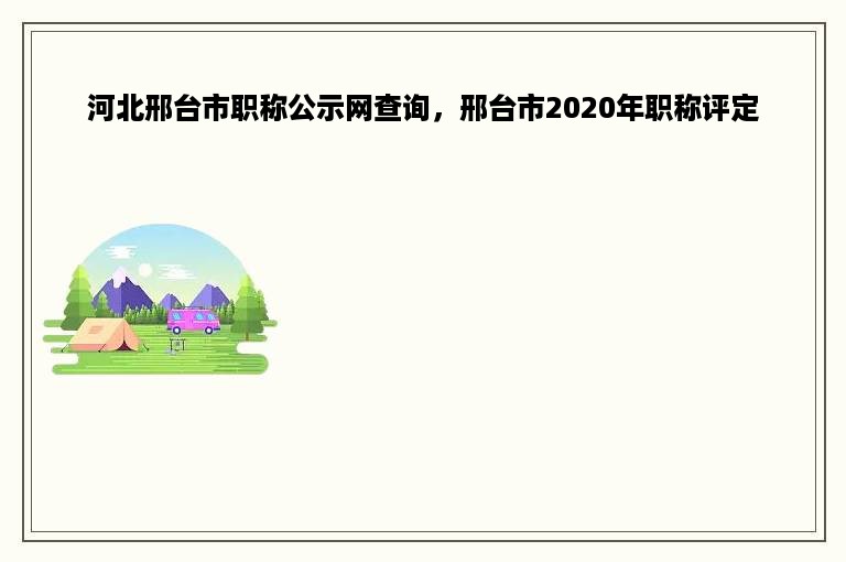 河北邢台市职称公示网查询，邢台市2020年职称评定