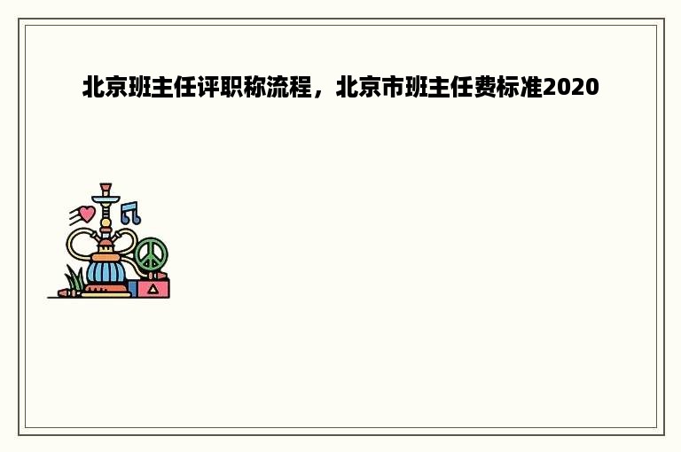 北京班主任评职称流程，北京市班主任费标准2020