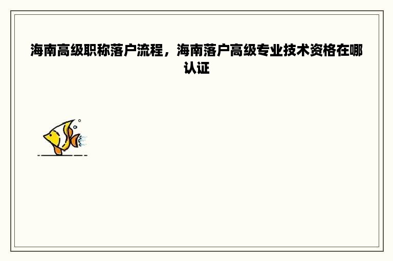 海南高级职称落户流程，海南落户高级专业技术资格在哪认证