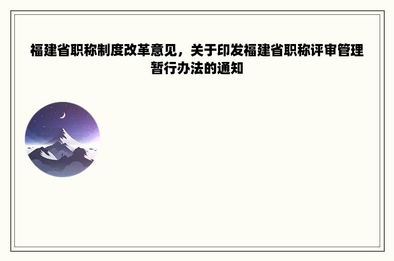 福建省职称制度改革意见，关于印发福建省职称评审管理暂行办法的通知