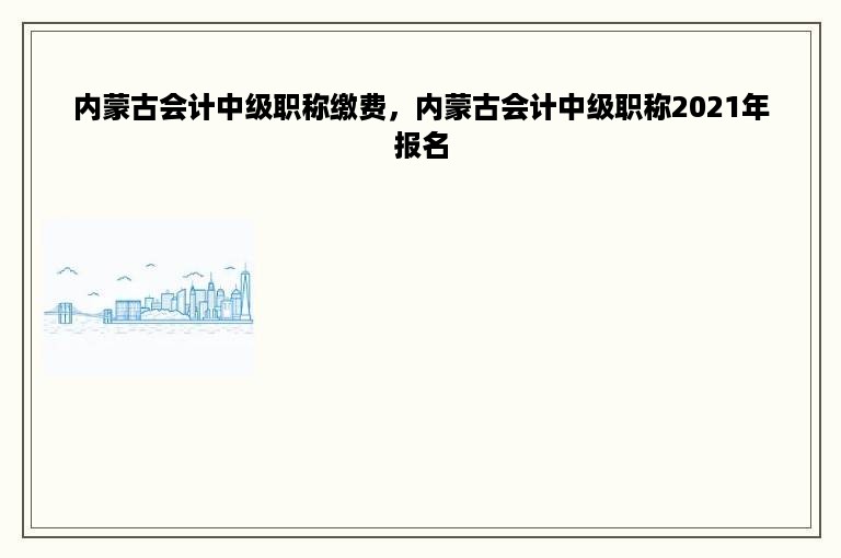 内蒙古会计中级职称缴费，内蒙古会计中级职称2021年报名