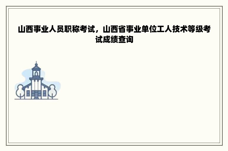 山西事业人员职称考试，山西省事业单位工人技术等级考试成绩查询