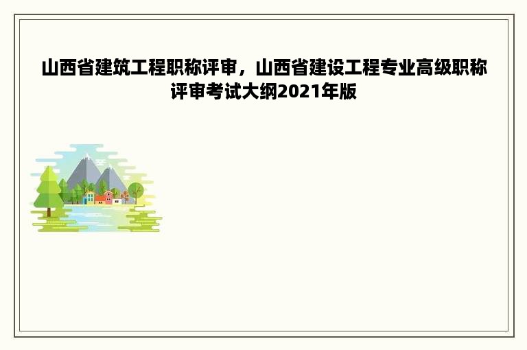 山西省建筑工程职称评审，山西省建设工程专业高级职称评审考试大纲2021年版