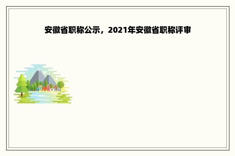 安徽省职称公示，2021年安徽省职称评审