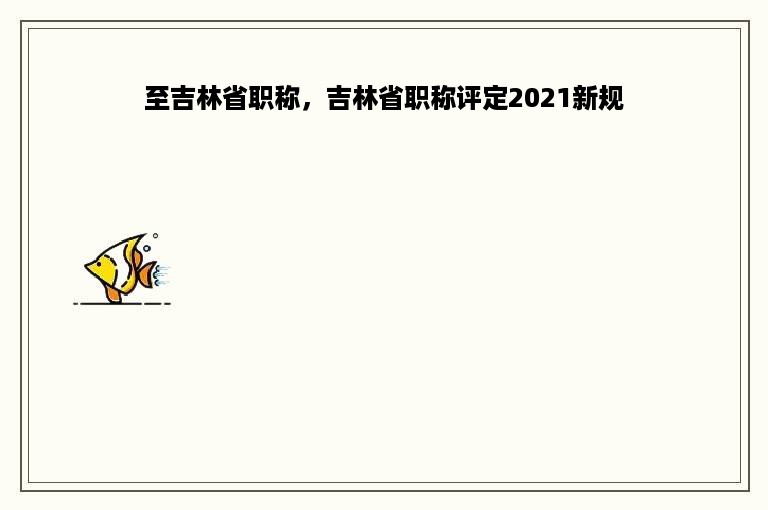 至吉林省职称，吉林省职称评定2021新规