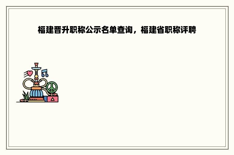 福建晋升职称公示名单查询，福建省职称评聘